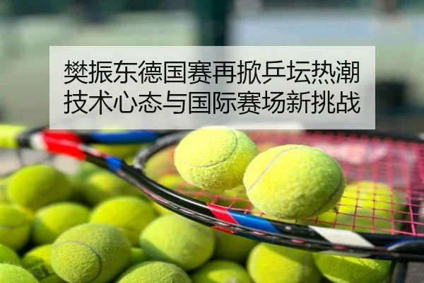 樊振东德国赛再掀乒坛热潮 技术心态与国际赛场新挑战