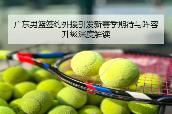 广东男篮签约外援引发新赛季期待与阵容升级深度解读