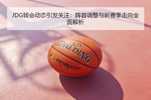 JDG转会动态引发关注：阵容调整与新赛季走向全面解析