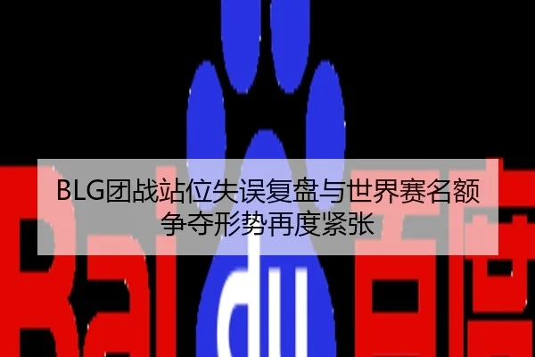 BLG团战站位失误复盘与世界赛名额争夺形势再度紧张