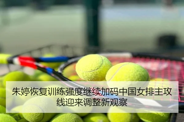 朱婷恢复训练强度继续加码中国女排主攻线迎来调整新观察