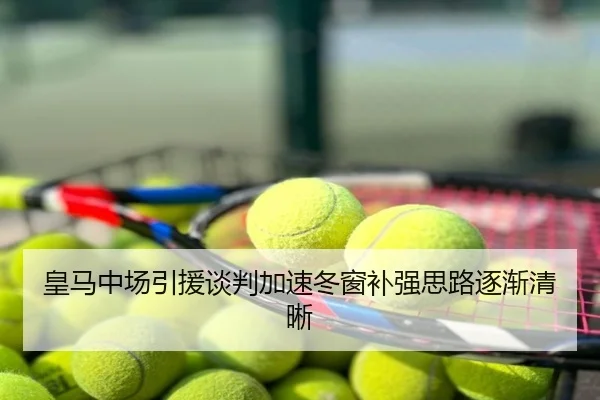 皇马中场引援谈判加速冬窗补强思路逐渐清晰