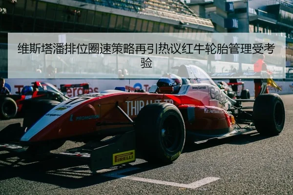 维斯塔潘排位圈速策略再引热议红牛轮胎管理受考验