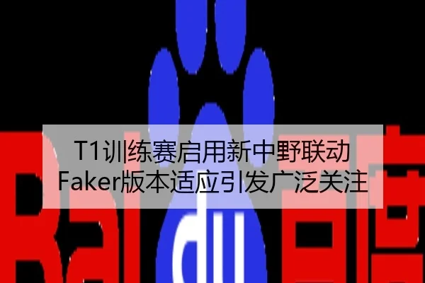 T1训练赛启用新中野联动 Faker版本适应引发广泛关注