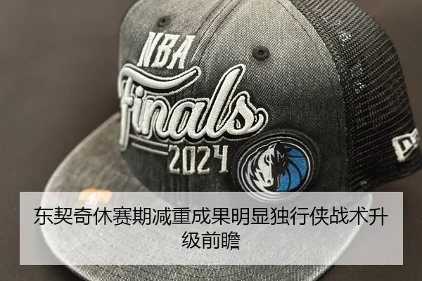 东契奇休赛期减重成果明显独行侠战术升级前瞻