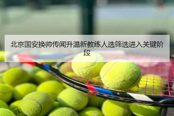 北京国安换帅传闻升温新教练人选筛选进入关键阶段