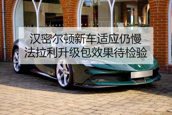 汉密尔顿新车适应仍慢 法拉利升级包效果待检验