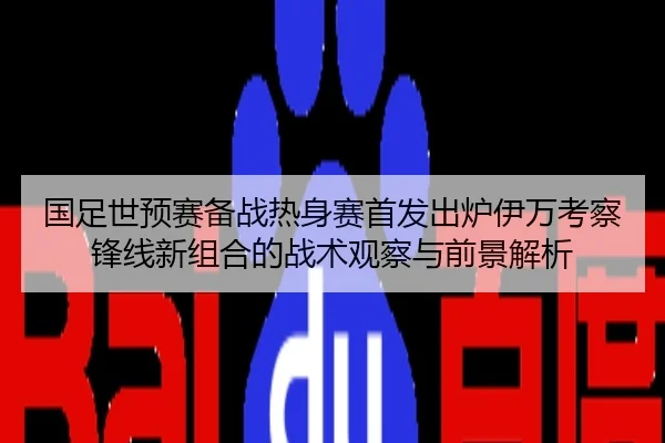 国足世预赛备战热身赛首发出炉伊万考察锋线新组合的战术观察与前景解析