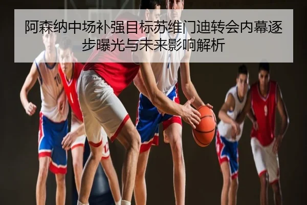 阿森纳中场补强目标苏维门迪转会内幕逐步曝光与未来影响解析