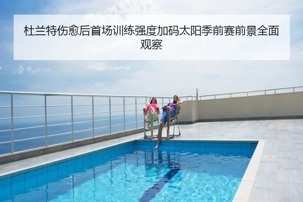 杜兰特伤愈后首场训练强度加码太阳季前赛前景全面观察