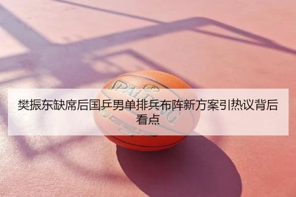 樊振东缺席后国乒男单排兵布阵新方案引热议背后看点