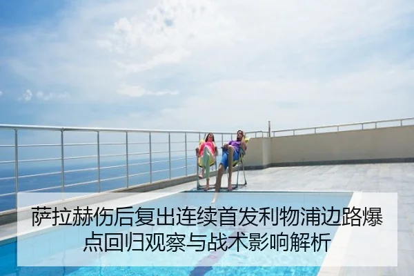 萨拉赫伤后复出连续首发利物浦边路爆点回归观察与战术影响解析